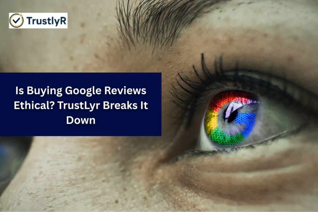 Is Buying Google Reviews Ethical? TrustLyr Breaks It Down